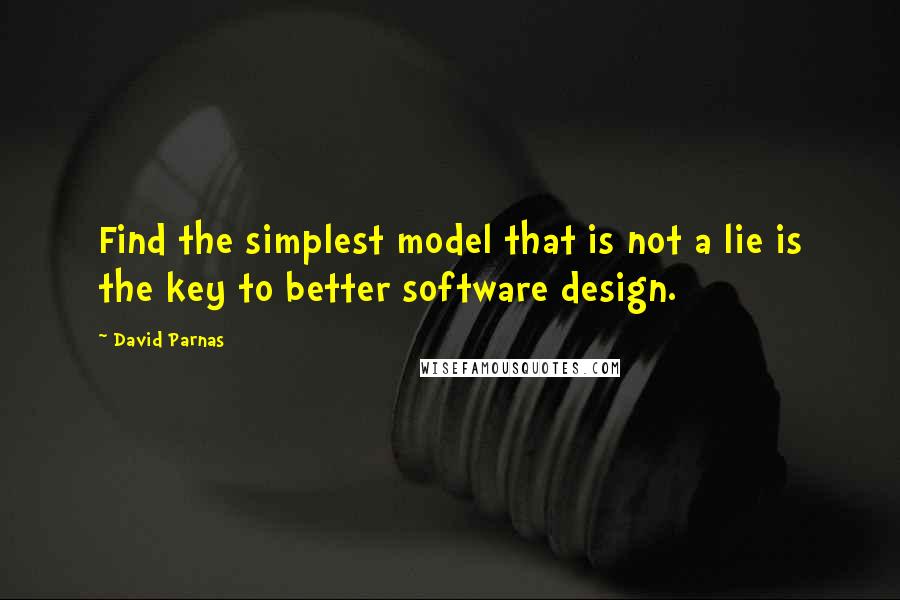 David Parnas Quotes: Find the simplest model that is not a lie is the key to better software design.