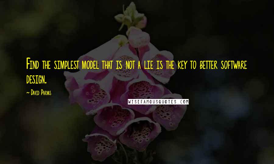 David Parnas Quotes: Find the simplest model that is not a lie is the key to better software design.