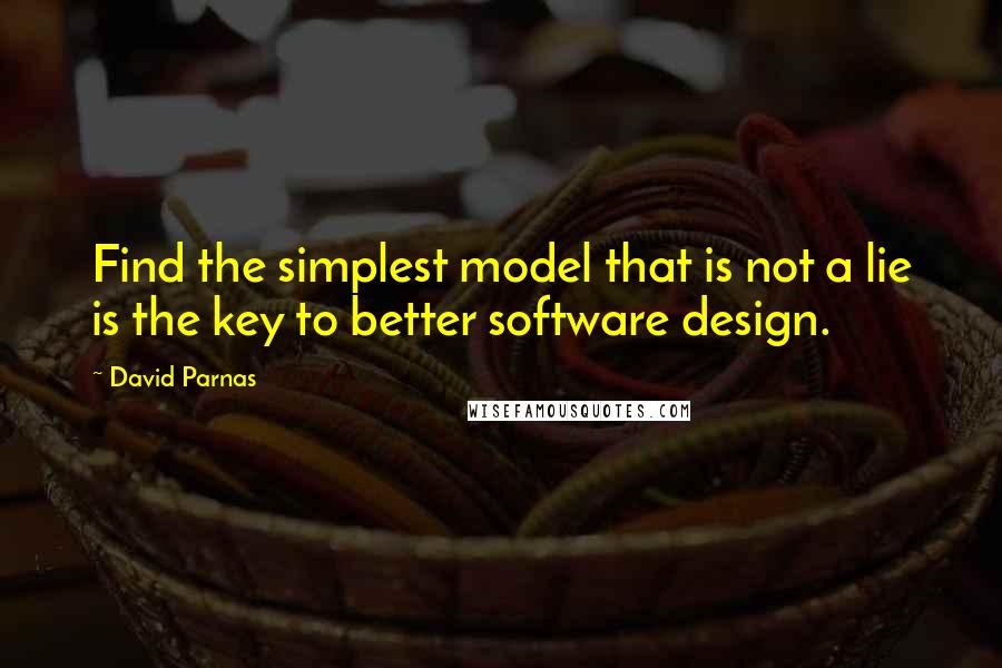 David Parnas Quotes: Find the simplest model that is not a lie is the key to better software design.