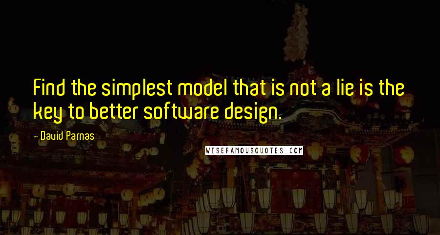 David Parnas Quotes: Find the simplest model that is not a lie is the key to better software design.