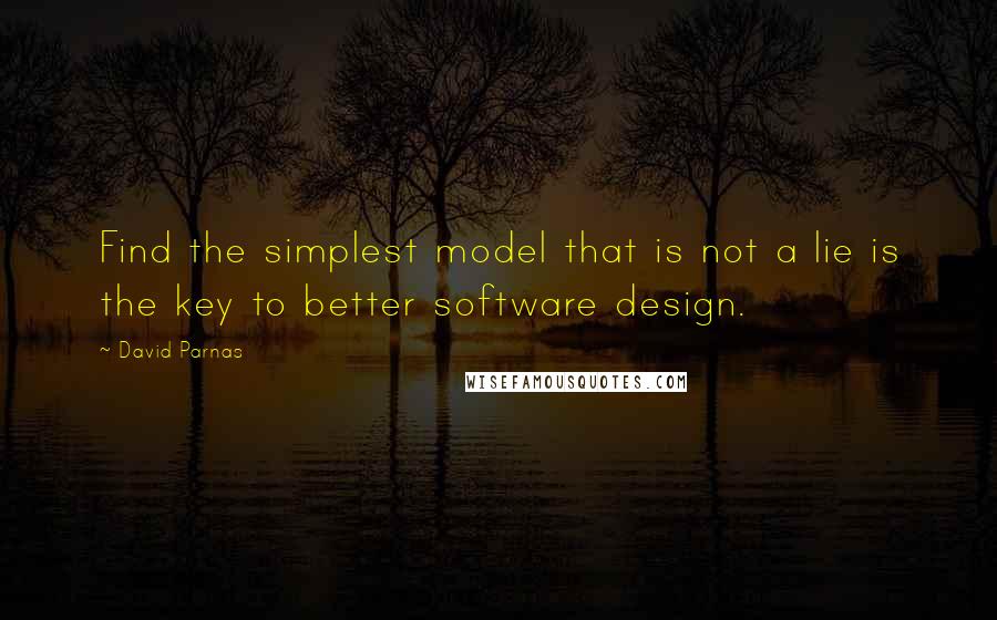 David Parnas Quotes: Find the simplest model that is not a lie is the key to better software design.