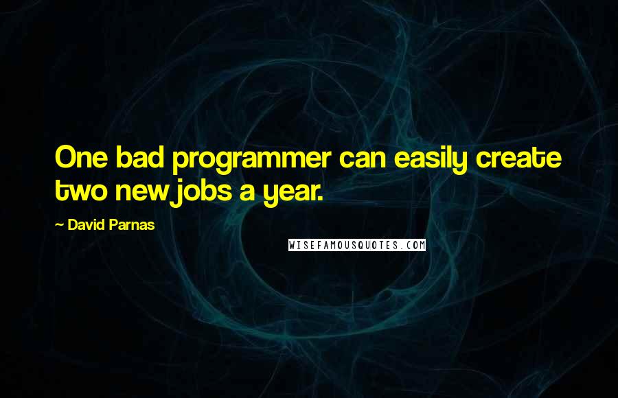 David Parnas Quotes: One bad programmer can easily create two new jobs a year.