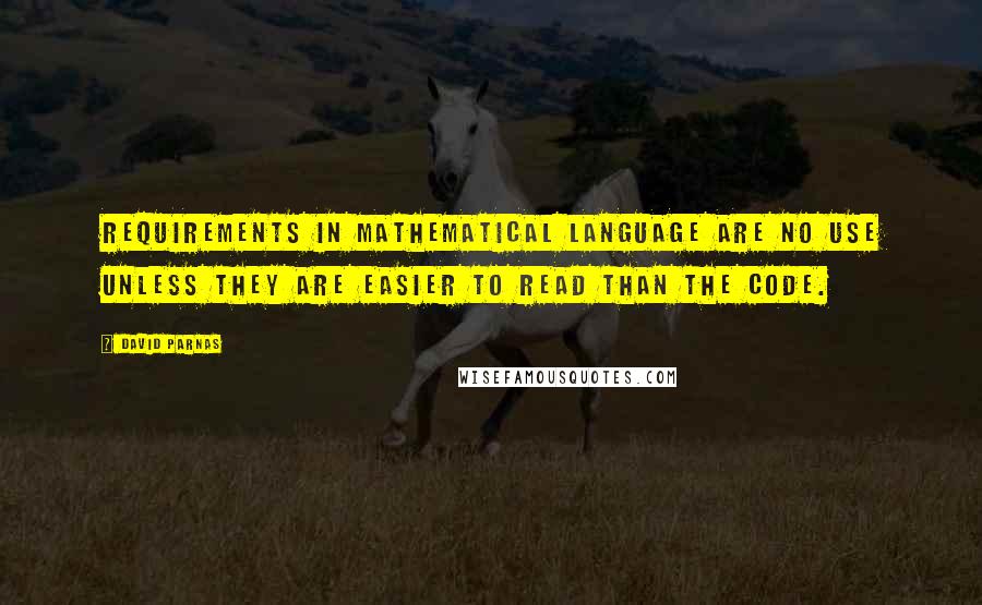 David Parnas Quotes: Requirements in mathematical language are no use unless they are easier to read than the code.