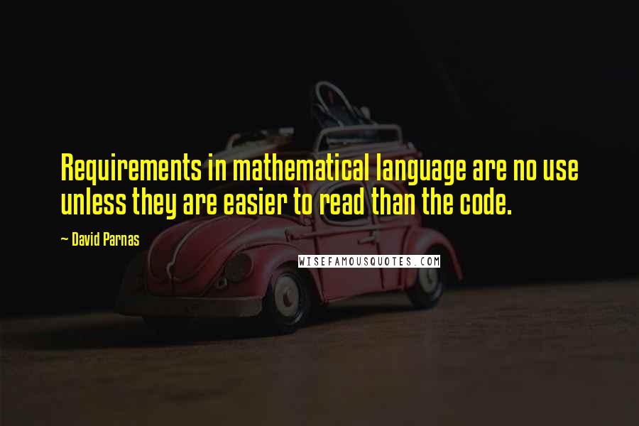 David Parnas Quotes: Requirements in mathematical language are no use unless they are easier to read than the code.