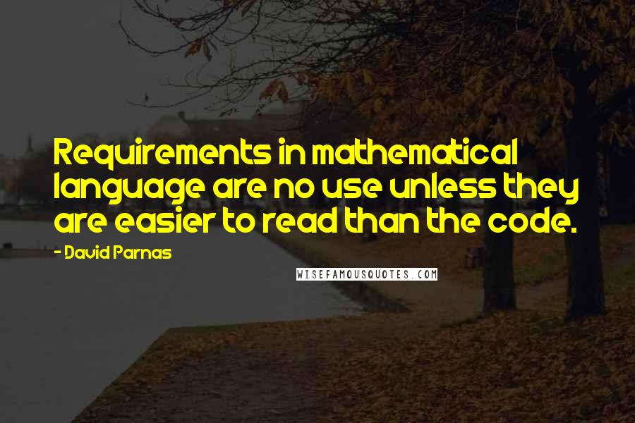 David Parnas Quotes: Requirements in mathematical language are no use unless they are easier to read than the code.