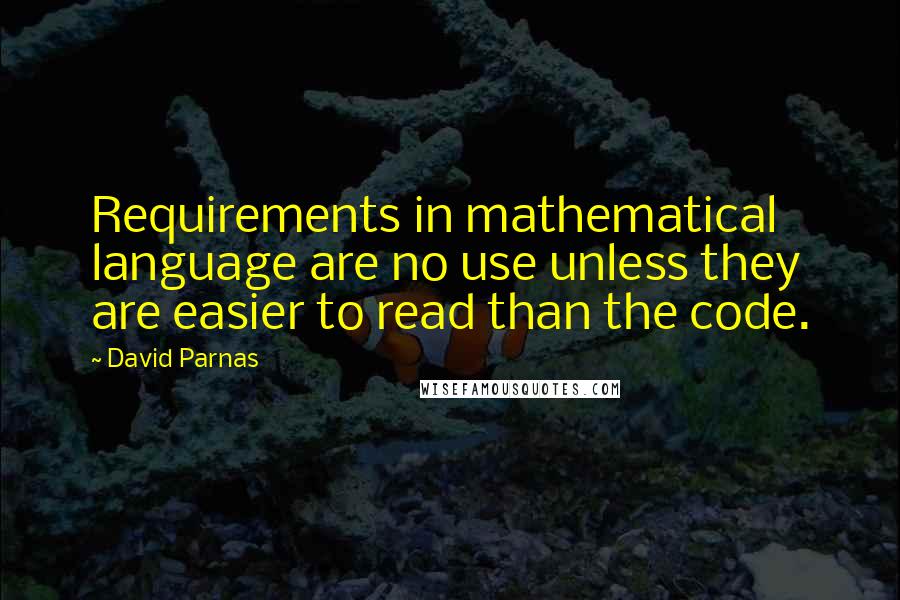 David Parnas Quotes: Requirements in mathematical language are no use unless they are easier to read than the code.