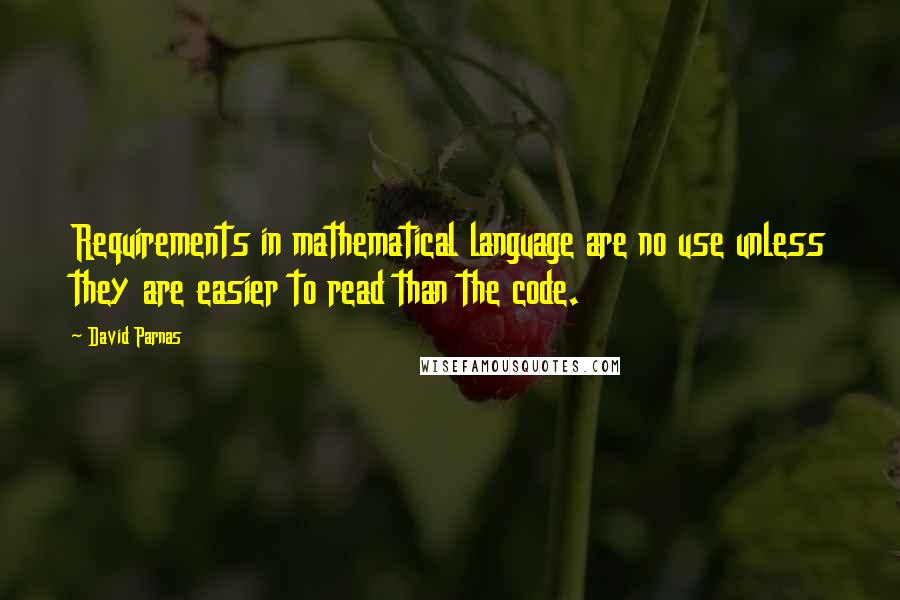 David Parnas Quotes: Requirements in mathematical language are no use unless they are easier to read than the code.