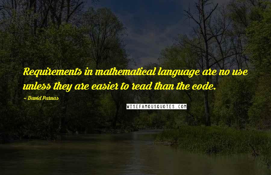 David Parnas Quotes: Requirements in mathematical language are no use unless they are easier to read than the code.