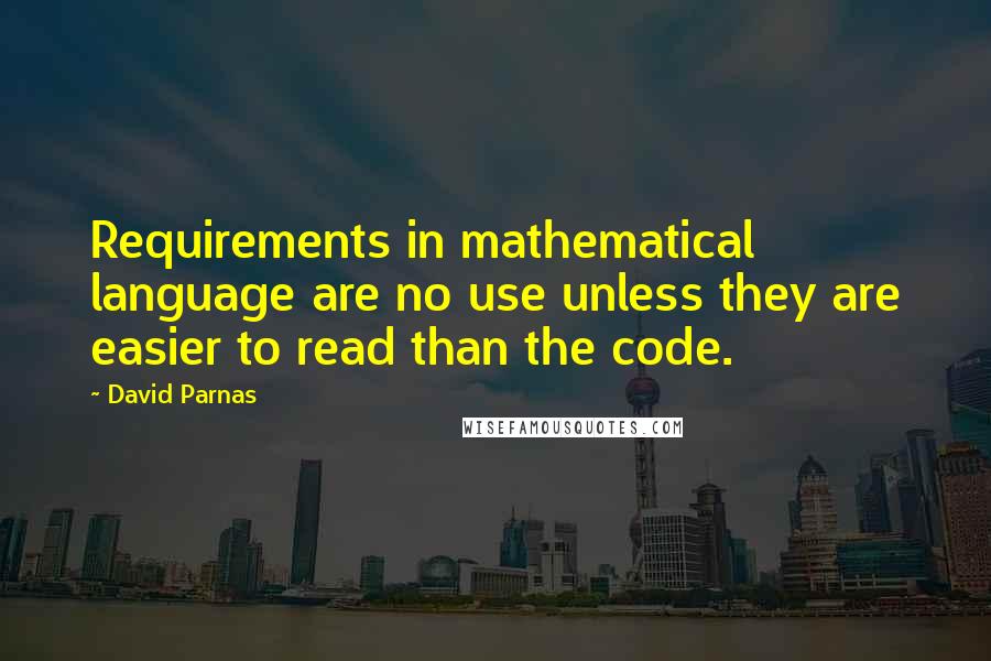 David Parnas Quotes: Requirements in mathematical language are no use unless they are easier to read than the code.