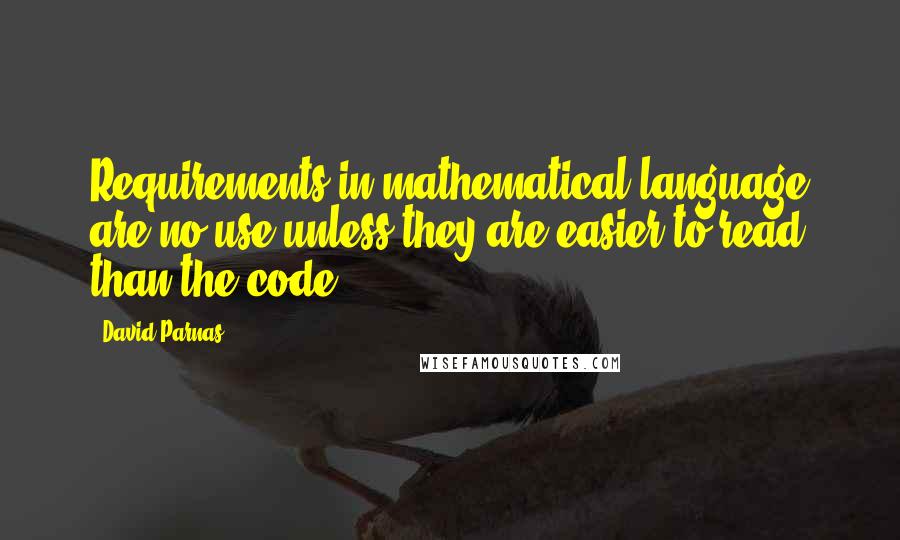 David Parnas Quotes: Requirements in mathematical language are no use unless they are easier to read than the code.