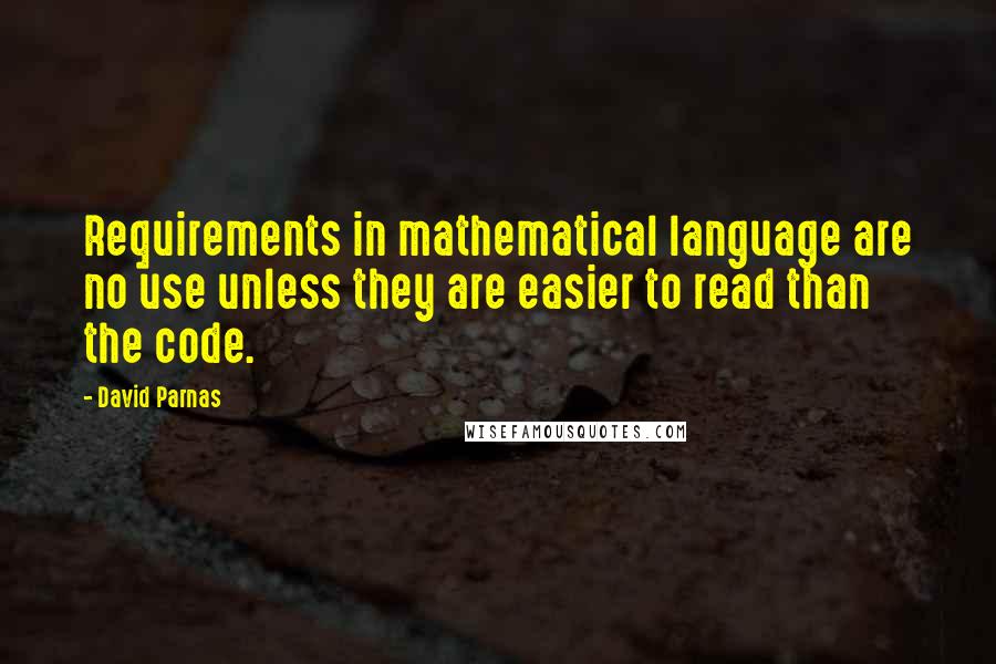 David Parnas Quotes: Requirements in mathematical language are no use unless they are easier to read than the code.
