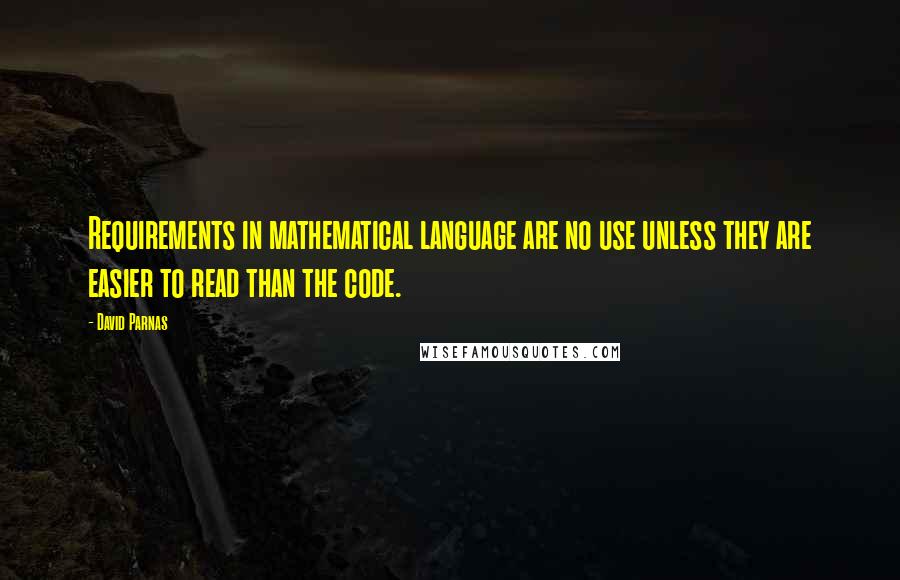 David Parnas Quotes: Requirements in mathematical language are no use unless they are easier to read than the code.