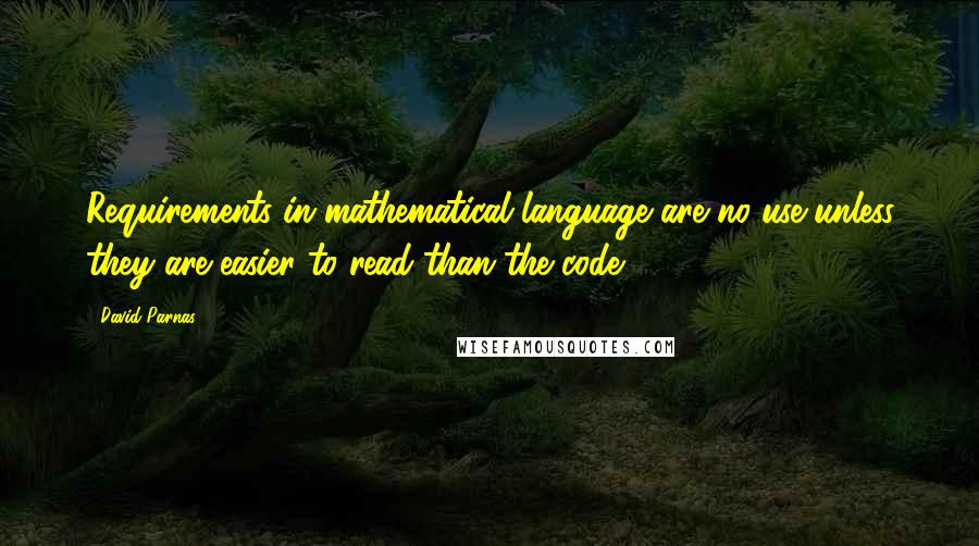 David Parnas Quotes: Requirements in mathematical language are no use unless they are easier to read than the code.