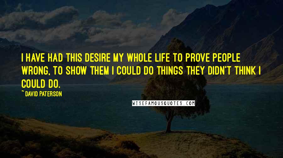 David Paterson Quotes: I have had this desire my whole life to prove people wrong, to show them I could do things they didn't think I could do.