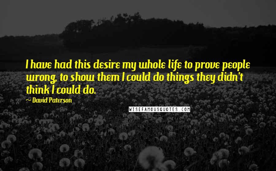 David Paterson Quotes: I have had this desire my whole life to prove people wrong, to show them I could do things they didn't think I could do.