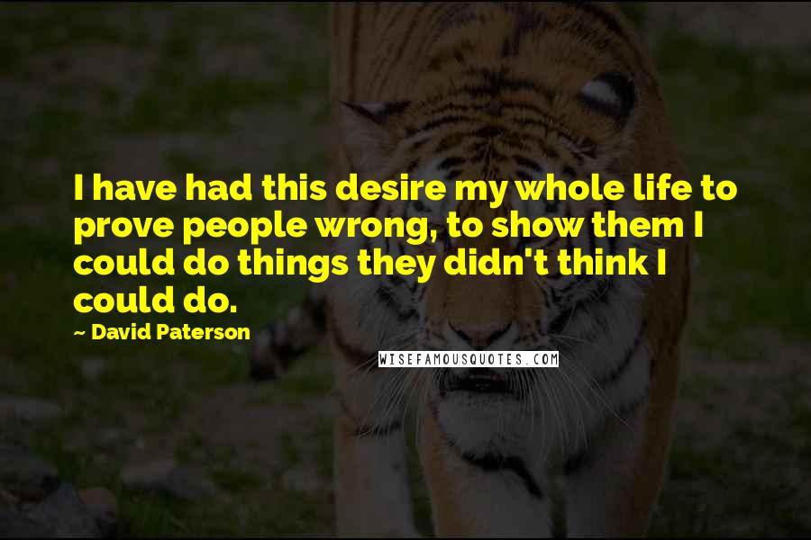 David Paterson Quotes: I have had this desire my whole life to prove people wrong, to show them I could do things they didn't think I could do.