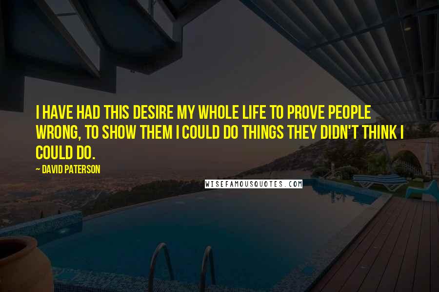 David Paterson Quotes: I have had this desire my whole life to prove people wrong, to show them I could do things they didn't think I could do.