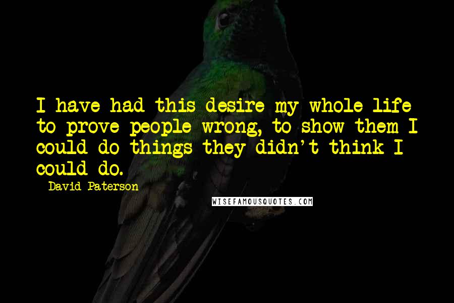 David Paterson Quotes: I have had this desire my whole life to prove people wrong, to show them I could do things they didn't think I could do.