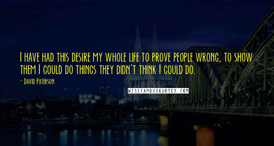 David Paterson Quotes: I have had this desire my whole life to prove people wrong, to show them I could do things they didn't think I could do.