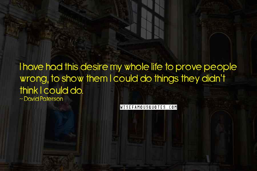 David Paterson Quotes: I have had this desire my whole life to prove people wrong, to show them I could do things they didn't think I could do.