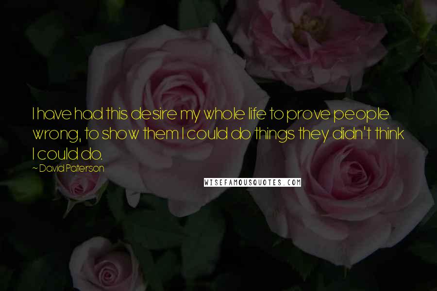 David Paterson Quotes: I have had this desire my whole life to prove people wrong, to show them I could do things they didn't think I could do.