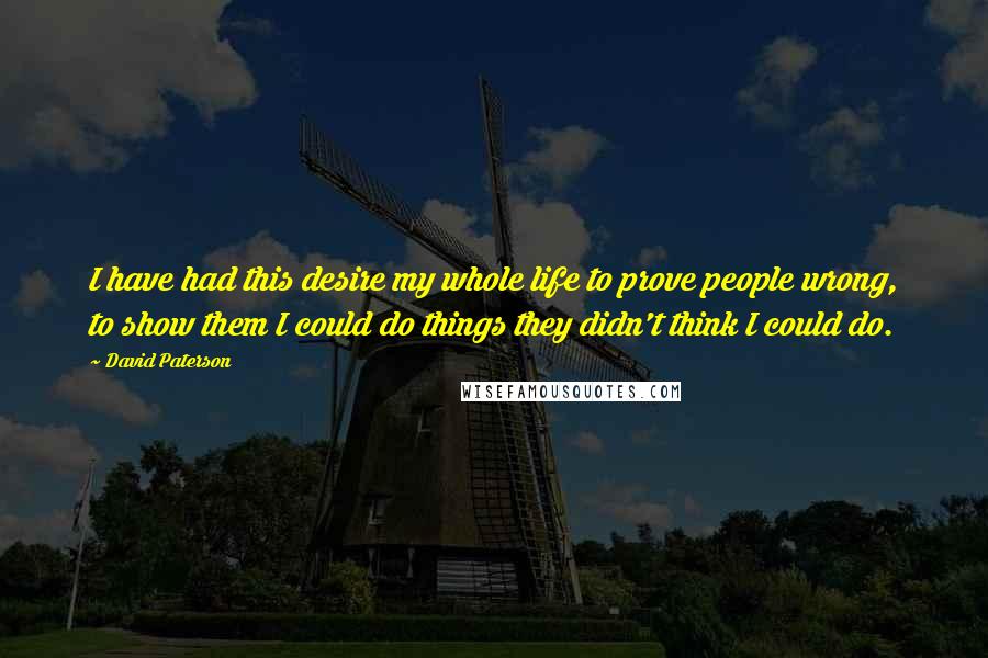 David Paterson Quotes: I have had this desire my whole life to prove people wrong, to show them I could do things they didn't think I could do.