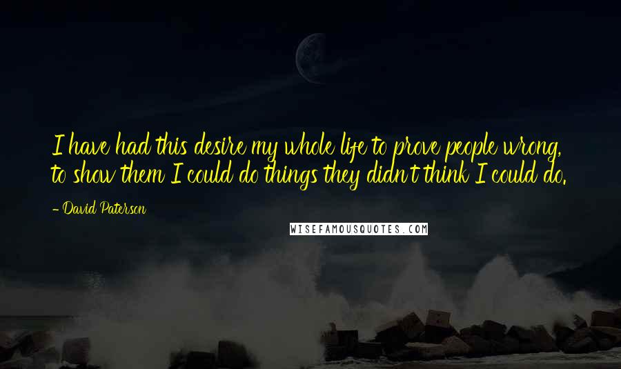 David Paterson Quotes: I have had this desire my whole life to prove people wrong, to show them I could do things they didn't think I could do.