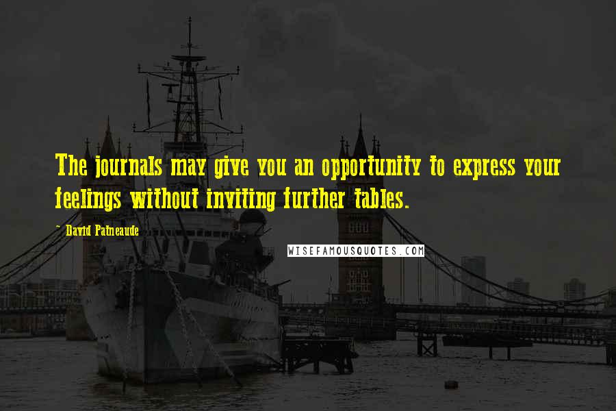 David Patneaude Quotes: The journals may give you an opportunity to express your feelings without inviting further tables.