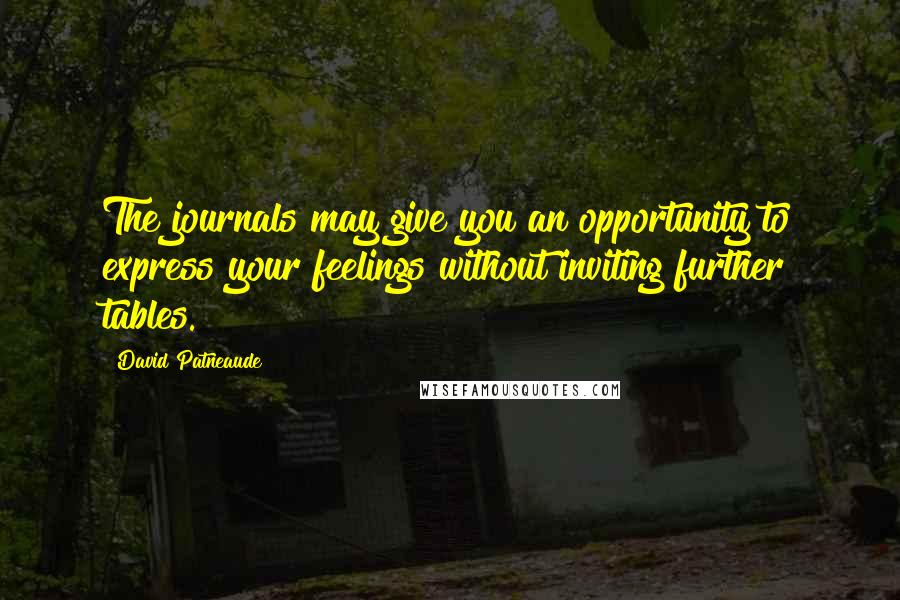 David Patneaude Quotes: The journals may give you an opportunity to express your feelings without inviting further tables.