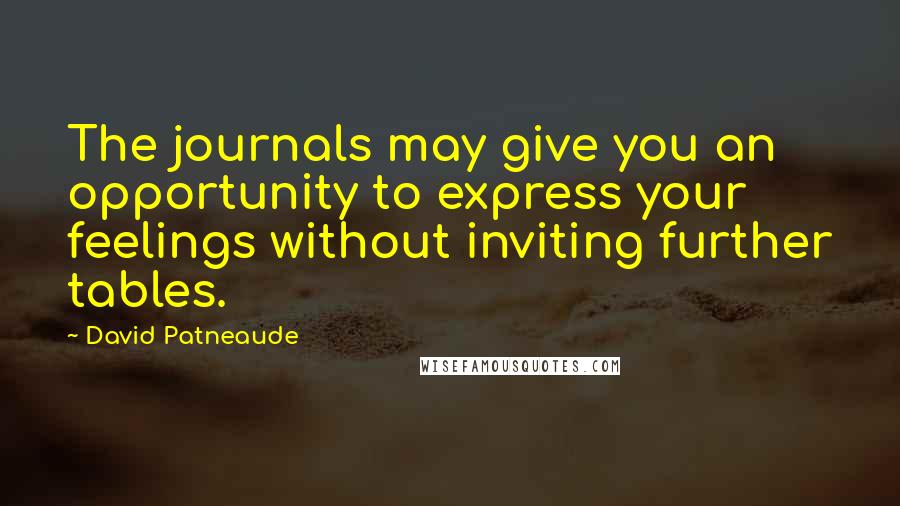 David Patneaude Quotes: The journals may give you an opportunity to express your feelings without inviting further tables.