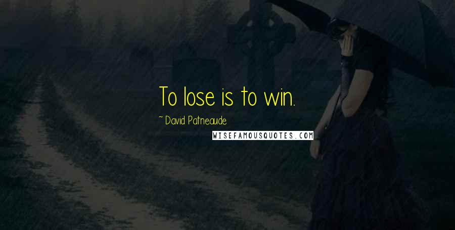 David Patneaude Quotes: To lose is to win.