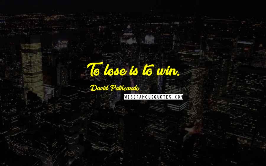 David Patneaude Quotes: To lose is to win.