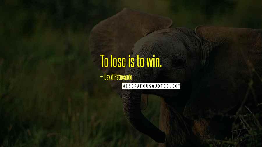 David Patneaude Quotes: To lose is to win.