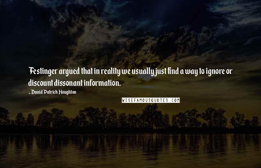 David Patrick Houghton Quotes: Festinger argued that in reality we usually just find a way to ignore or discount dissonant information.