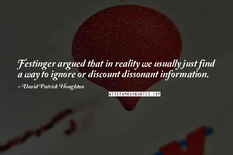 David Patrick Houghton Quotes: Festinger argued that in reality we usually just find a way to ignore or discount dissonant information.