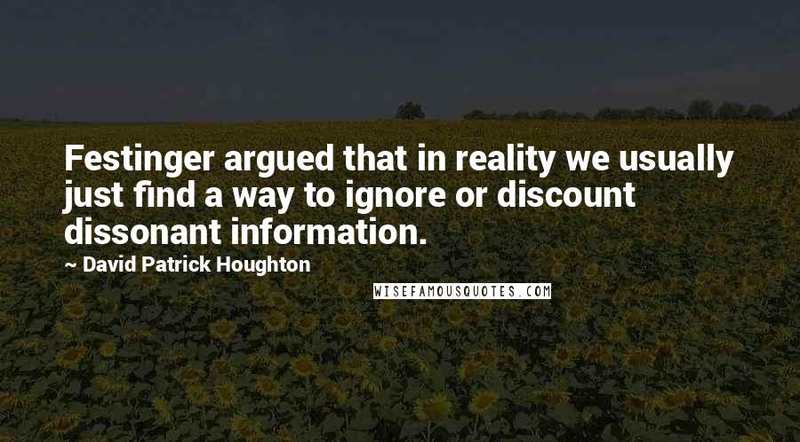 David Patrick Houghton Quotes: Festinger argued that in reality we usually just find a way to ignore or discount dissonant information.