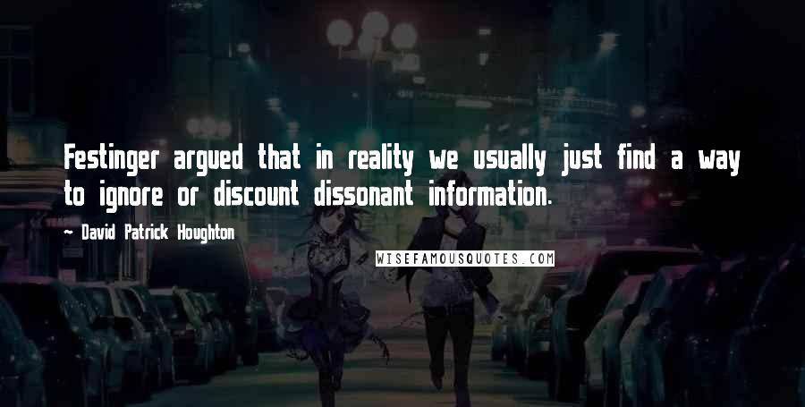 David Patrick Houghton Quotes: Festinger argued that in reality we usually just find a way to ignore or discount dissonant information.