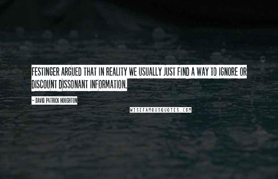 David Patrick Houghton Quotes: Festinger argued that in reality we usually just find a way to ignore or discount dissonant information.