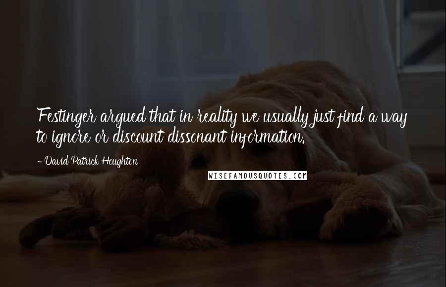 David Patrick Houghton Quotes: Festinger argued that in reality we usually just find a way to ignore or discount dissonant information.