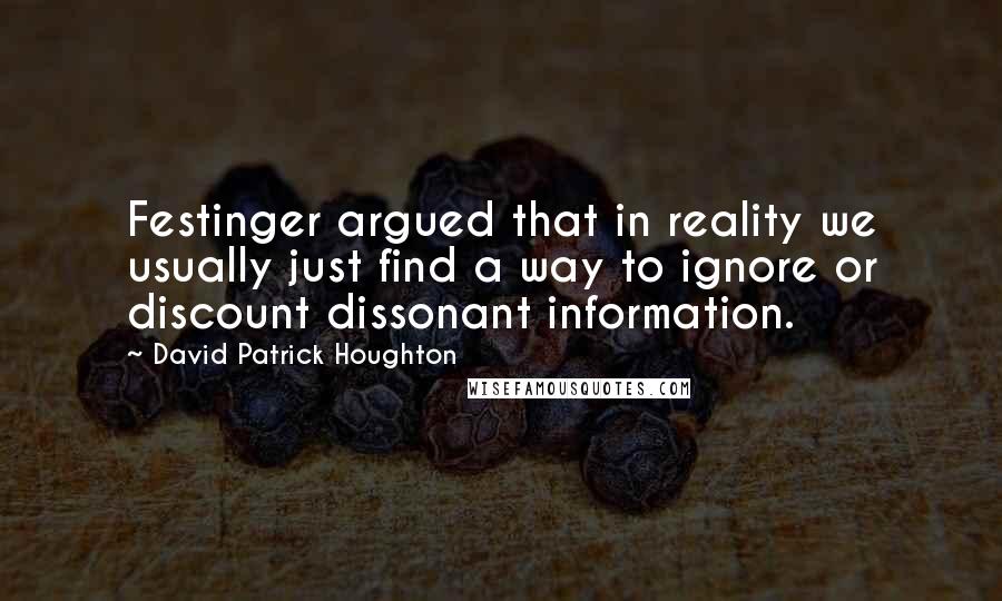 David Patrick Houghton Quotes: Festinger argued that in reality we usually just find a way to ignore or discount dissonant information.