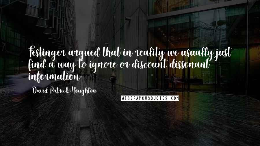 David Patrick Houghton Quotes: Festinger argued that in reality we usually just find a way to ignore or discount dissonant information.