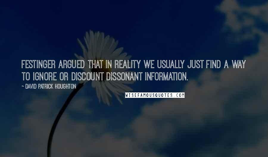 David Patrick Houghton Quotes: Festinger argued that in reality we usually just find a way to ignore or discount dissonant information.