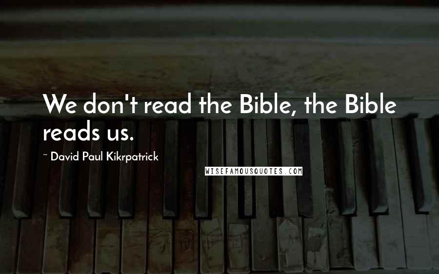 David Paul Kikrpatrick Quotes: We don't read the Bible, the Bible reads us.