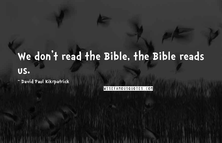 David Paul Kikrpatrick Quotes: We don't read the Bible, the Bible reads us.