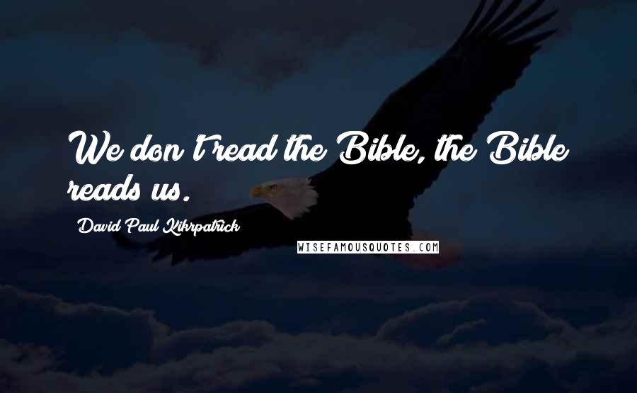 David Paul Kikrpatrick Quotes: We don't read the Bible, the Bible reads us.