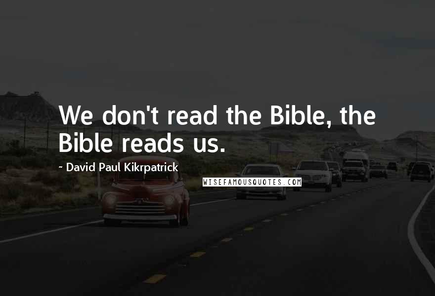 David Paul Kikrpatrick Quotes: We don't read the Bible, the Bible reads us.