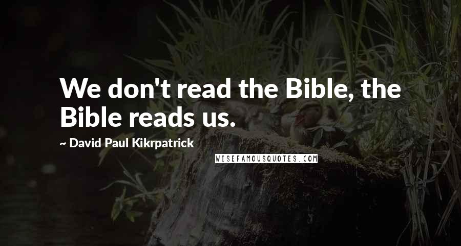 David Paul Kikrpatrick Quotes: We don't read the Bible, the Bible reads us.