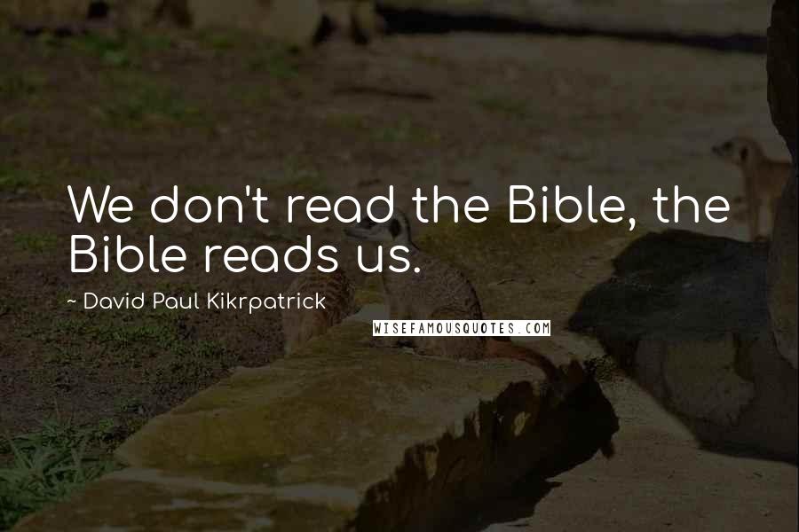 David Paul Kikrpatrick Quotes: We don't read the Bible, the Bible reads us.