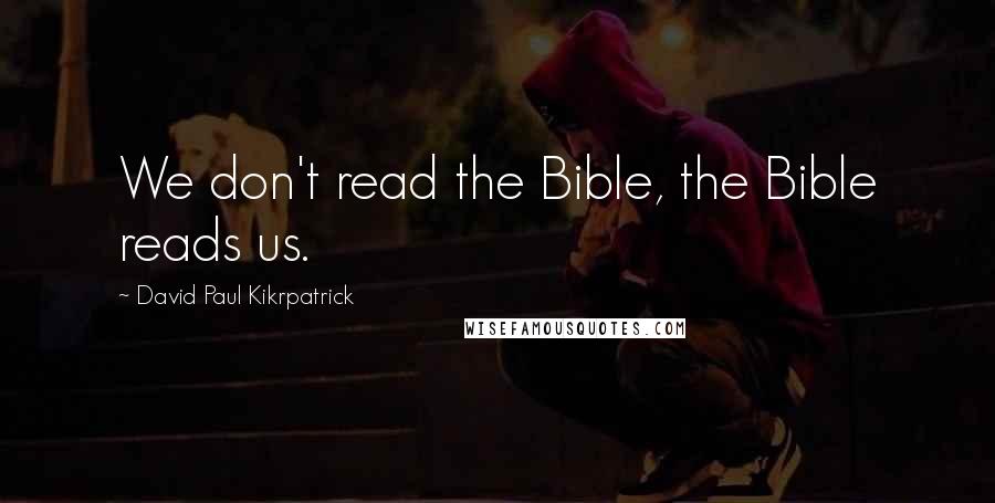 David Paul Kikrpatrick Quotes: We don't read the Bible, the Bible reads us.