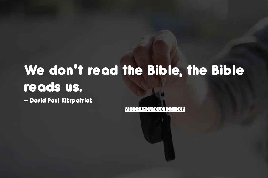 David Paul Kikrpatrick Quotes: We don't read the Bible, the Bible reads us.